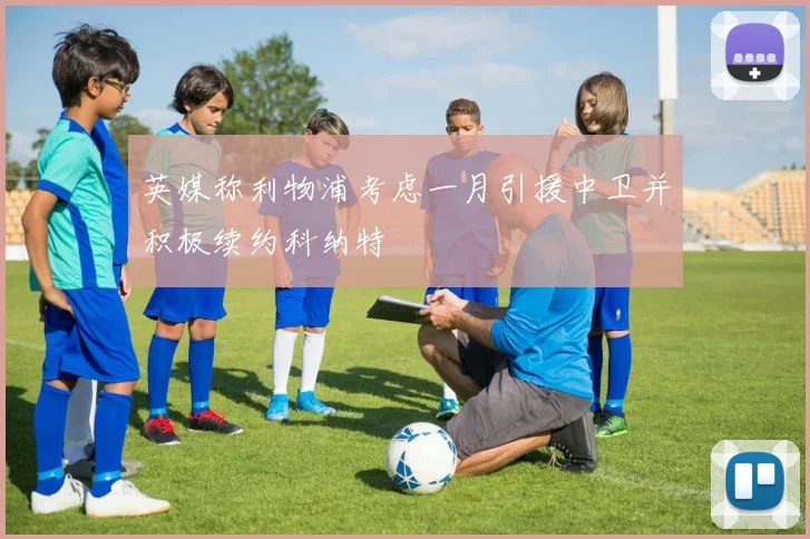 英媒称利物浦考虑一月引援中卫并积极续约科纳特