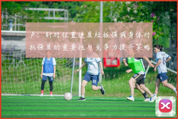 卢：针对位置速度短板强调身体对抗强度的重要性与竞争力提升策略